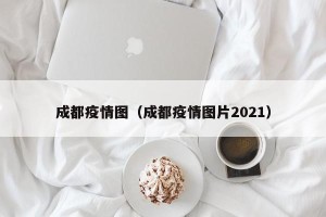 成都疫情图（成都疫情图片2021）