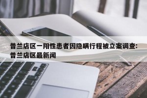 普兰店区一阳性患者因隐瞒行程被立案调查:普兰店区最新闻