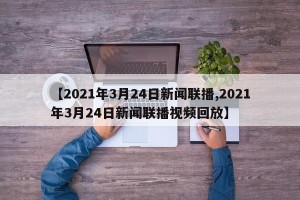 【2021年3月24日新闻联播,2021年3月24日新闻联播视频回放】