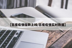 【百度疫情指数上线/百度疫情实时数据】