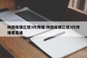 陕西疫情已现3代传播:陕西疫情已现3代传播者是谁