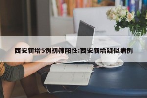 西安新增5例初筛阳性:西安新增疑似病例