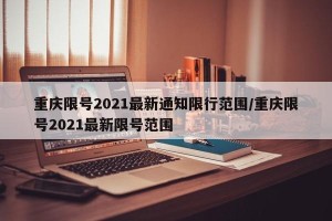 重庆限号2021最新通知限行范围/重庆限号2021最新限号范围