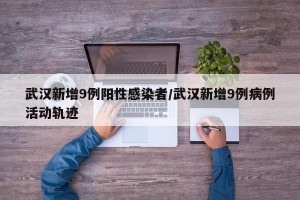 武汉新增9例阳性感染者/武汉新增9例病例活动轨迹