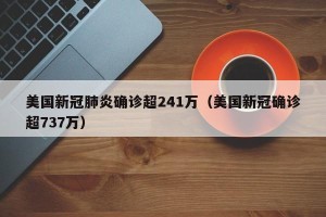 美国新冠肺炎确诊超241万（美国新冠确诊超737万）