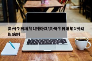 贵州今日增加1例疑似/贵州今日增加1例疑似病例