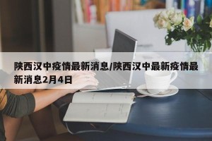 陕西汉中疫情最新消息/陕西汉中最新疫情最新消息2月4日
