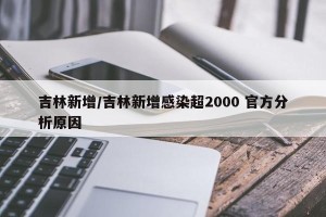 吉林新增/吉林新增感染超2000 官方分析原因
