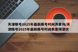 天津限号2025年最新限号时间表查询/天津限号2025年最新限号时间表查询潜伏
