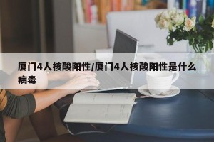 厦门4人核酸阳性/厦门4人核酸阳性是什么病毒