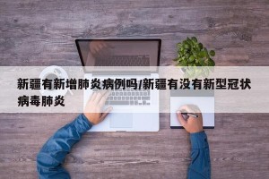 新疆有新增肺炎病例吗/新疆有没有新型冠状病毒肺炎