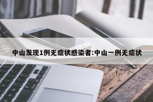 中山发现1例无症状感染者:中山一例无症状
