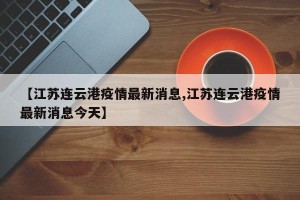 【江苏连云港疫情最新消息,江苏连云港疫情最新消息今天】