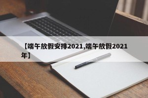 【端午放假安排2021,端午放假2021年】