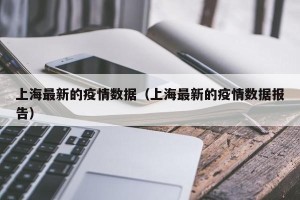 上海最新的疫情数据（上海最新的疫情数据报告）