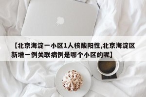 【北京海淀一小区1人核酸阳性,北京海淀区新增一例关联病例是哪个小区的呢】