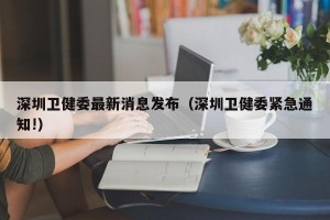 深圳卫健委最新消息发布（深圳卫健委紧急通知!）