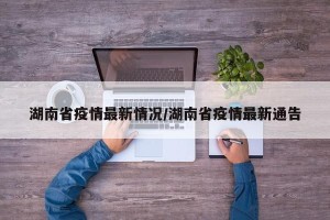 湖南省疫情最新情况/湖南省疫情最新通告