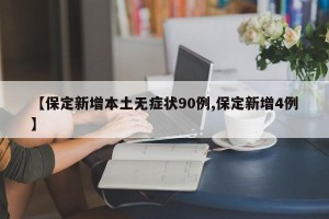 【保定新增本土无症状90例,保定新增4例】