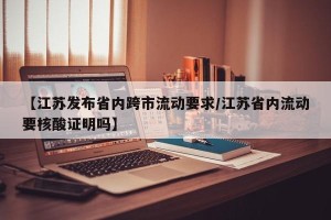 【江苏发布省内跨市流动要求/江苏省内流动要核酸证明吗】