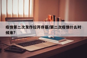 疫情第二次发作拉开序幕/第二次疫情什么时候来?