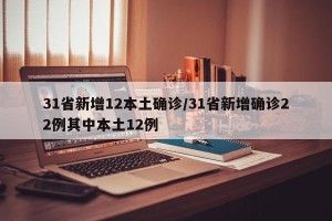 31省新增12本土确诊/31省新增确诊22例其中本土12例