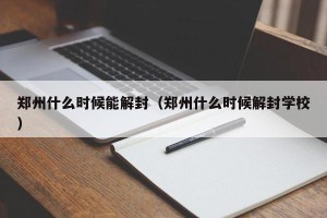 郑州什么时候能解封（郑州什么时候解封学校）