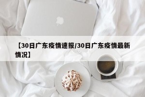 【30日广东疫情速报/30日广东疫情最新情况】
