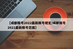 【成都限号2022最新限号规定/成都限号2021最新限号范围】