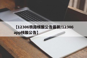 【12306铁路核酸公告最新/12306app核酸公告】