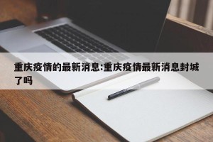 重庆疫情的最新消息:重庆疫情最新消息封城了吗
