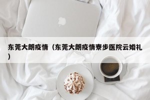 东莞大朗疫情（东莞大朗疫情寮步医院云婚礼）