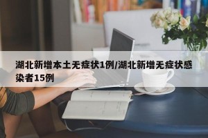 湖北新增本土无症状1例/湖北新增无症状感染者15例