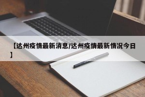 【达州疫情最新消息/达州疫情最新情况今日】