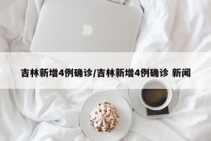吉林新增4例确诊/吉林新增4例确诊 新闻