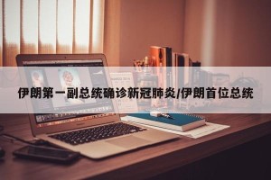 伊朗第一副总统确诊新冠肺炎/伊朗首位总统