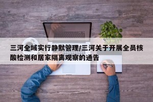 三河全域实行静默管理/三河关于开展全员核酸检测和居家隔离观察的通告