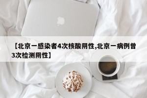 【北京一感染者4次核酸阴性,北京一病例曾3次检测阴性】