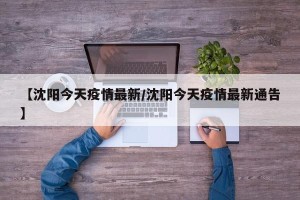 【沈阳今天疫情最新/沈阳今天疫情最新通告】