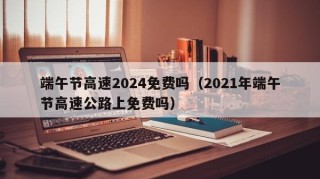 端午节高速2024免费吗（2021年端午节高速公路上免费吗）