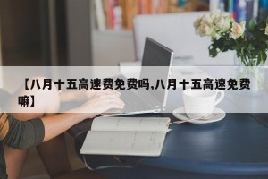 【八月十五高速费免费吗,八月十五高速免费嘛】