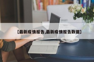 【最新疫情报告,最新疫情报告数据】