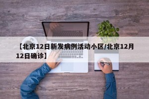 【北京12日新发病例活动小区/北京12月12日确诊】