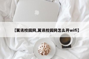 【翼讯校园网,翼讯校园网怎么开wifi】
