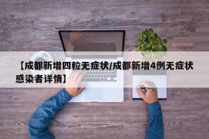 【成都新增四粒无症状/成都新增4例无症状感染者详情】