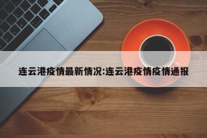 连云港疫情最新情况:连云港疫情疫情通报