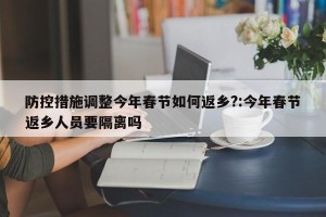 防控措施调整今年春节如何返乡?:今年春节返乡人员要隔离吗
