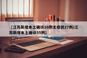 【江苏新增本土确诊20例无症状27例/江苏新增本土确诊55例】