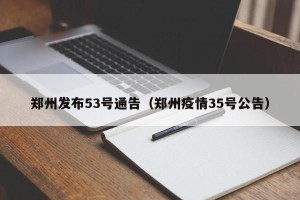 郑州发布53号通告（郑州疫情35号公告）