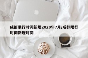 成都限行时间新规2020年7月/成都限行时间新规时间
